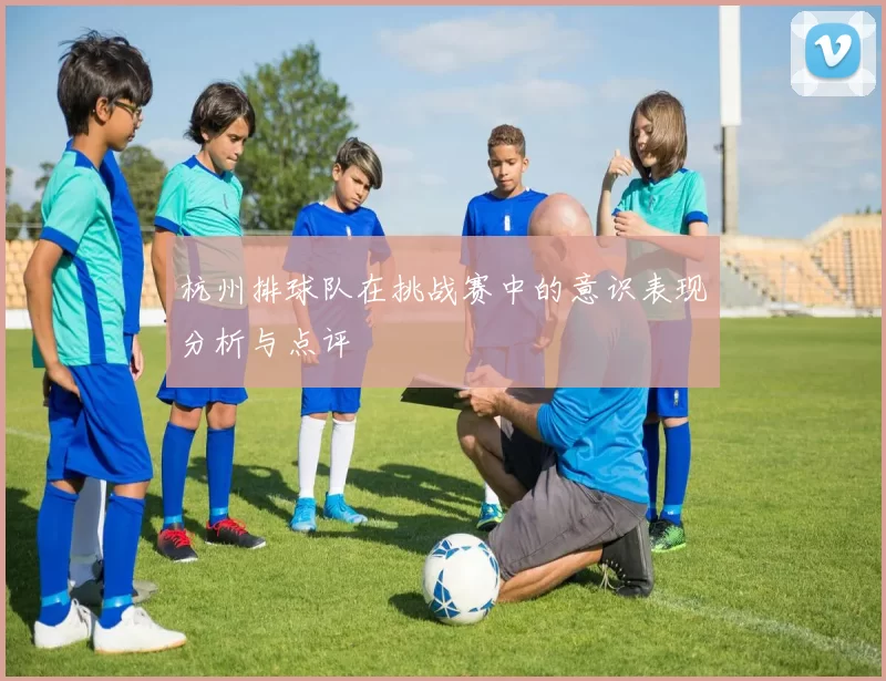 杭州排球队在挑战赛中的意识表现分析与点评