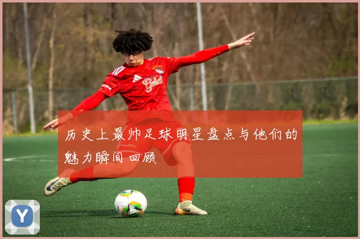 历史上最帅足球明星盘点与他们的魅力瞬间回顾