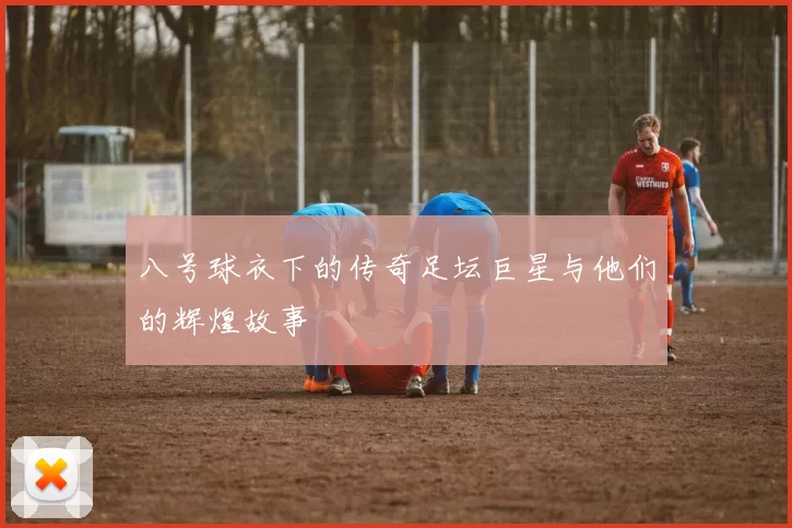 八号球衣下的传奇足坛巨星与他们的辉煌故事