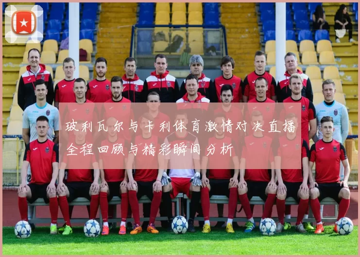 玻利瓦尔与卡利体育激情对决直播全程回顾与精彩瞬间分析