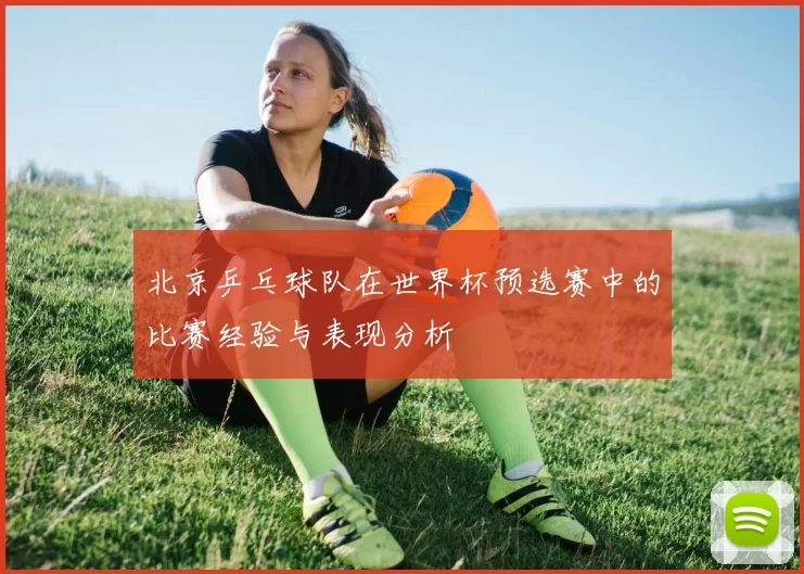 北京乒乓球队在世界杯预选赛中的比赛经验与表现分析