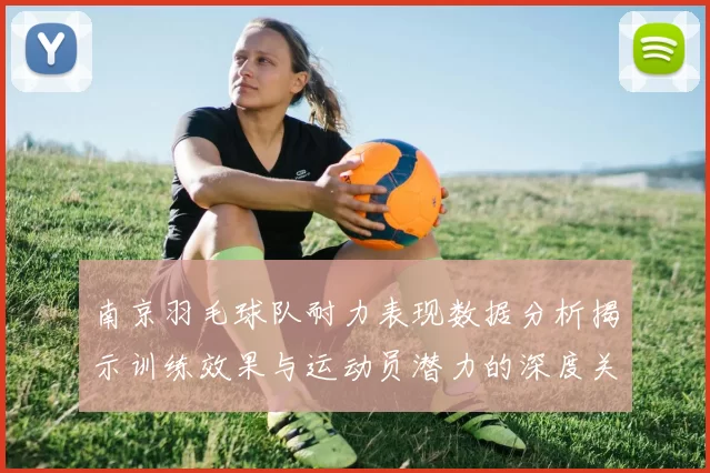 南京羽毛球队耐力表现数据分析揭示训练效果与运动员潜力的深度关系
