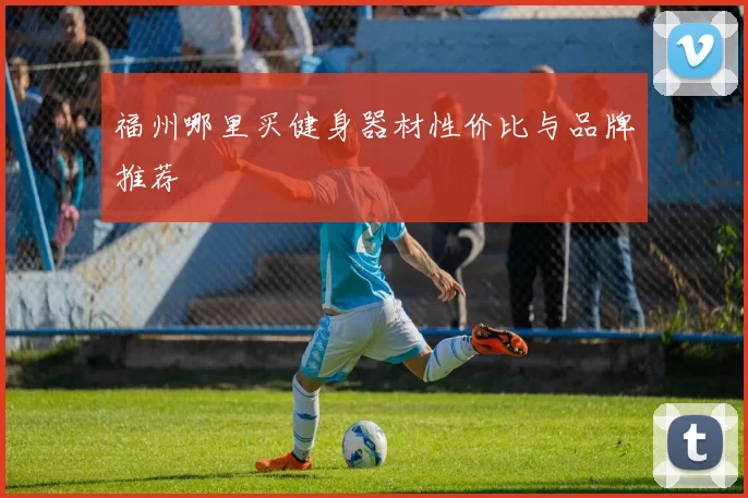 福州哪里买健身器材性价比与品牌推荐