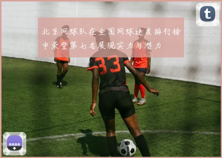 北京网球队在全国网球速度排行榜中荣登第七名展现实力与潜力