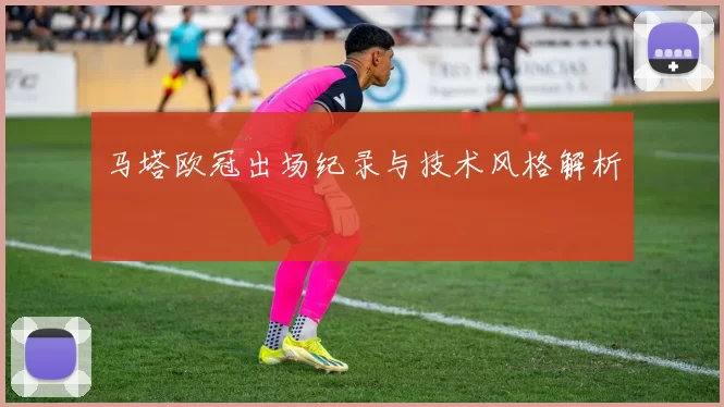 马塔欧冠出场纪录与技术风格解析