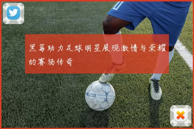 黑莓助力足球明星展现激情与荣耀的赛场传奇