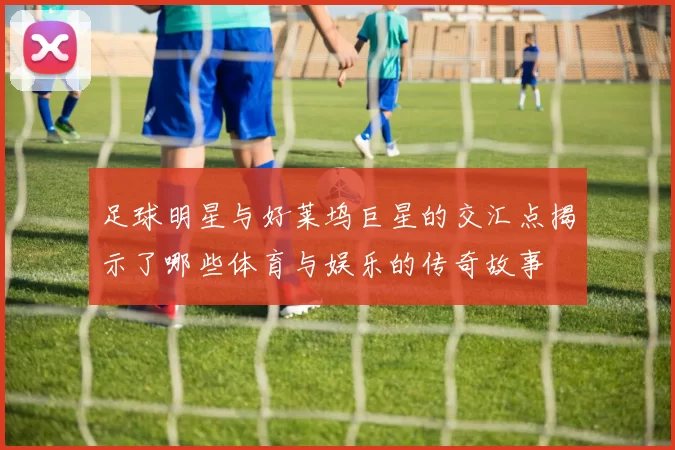 足球明星与好莱坞巨星的交汇点揭示了哪些体育与娱乐的传奇故事