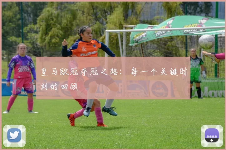 皇马欧冠夺冠之路：每一个关键时刻的回顾