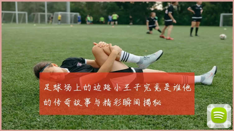 足球场上的边路小王子究竟是谁他的传奇故事与精彩瞬间揭秘