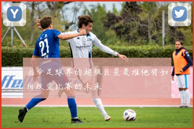 当今足球界的超级巨星是谁他将如何改变比赛的未来