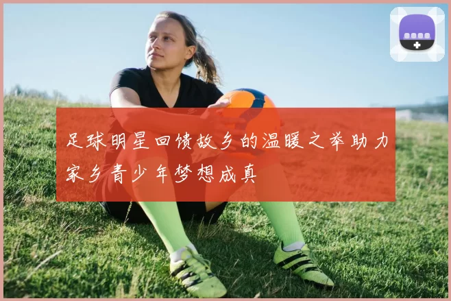 足球明星回馈故乡的温暖之举助力家乡青少年梦想成真