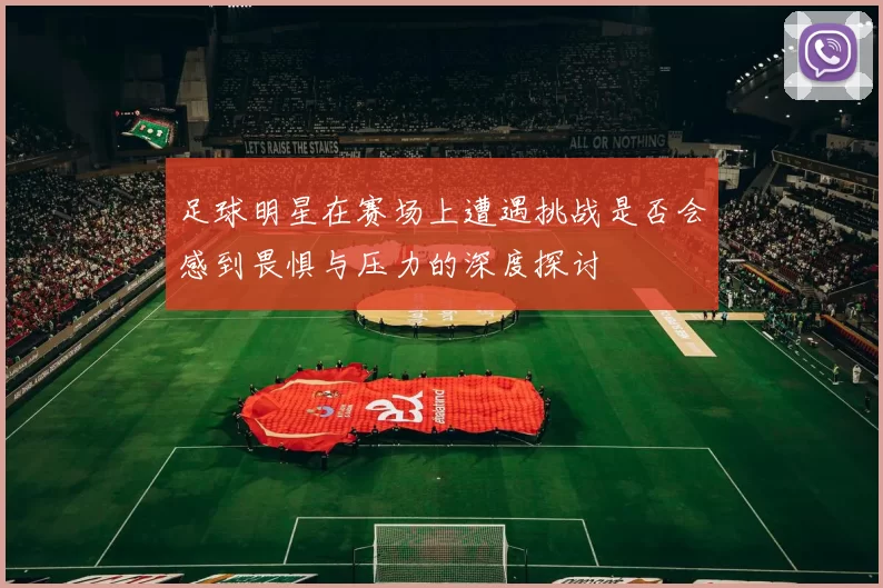 足球明星在赛场上遭遇挑战是否会感到畏惧与压力的深度探讨
