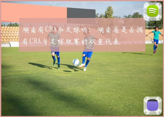 湖南有CBA和足球吗：湖南省是否拥有CBA与足球联赛的双重代表