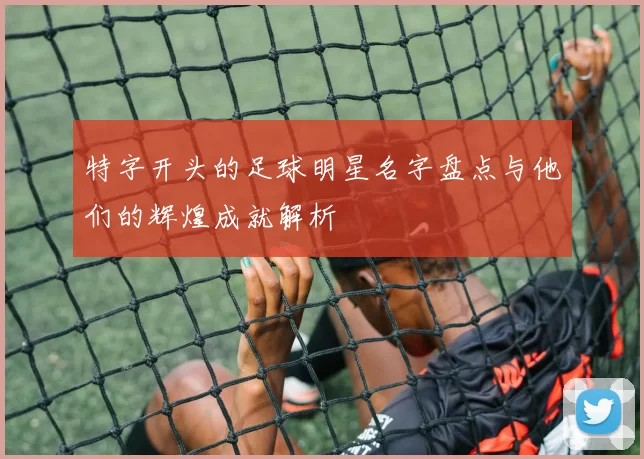 特字开头的足球明星名字盘点与他们的辉煌成就解析