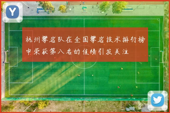 杭州攀岩队在全国攀岩技术排行榜中荣获第八名的佳绩引发关注