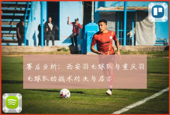 赛后分析：西安羽毛球队与重庆羽毛球队的战术对决与启示