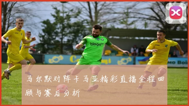 马尔默对阵卡马亚精彩直播全程回顾与赛后分析