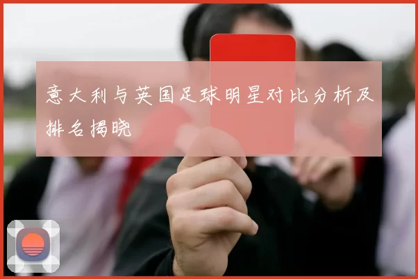 意大利与英国足球明星对比分析及排名揭晓