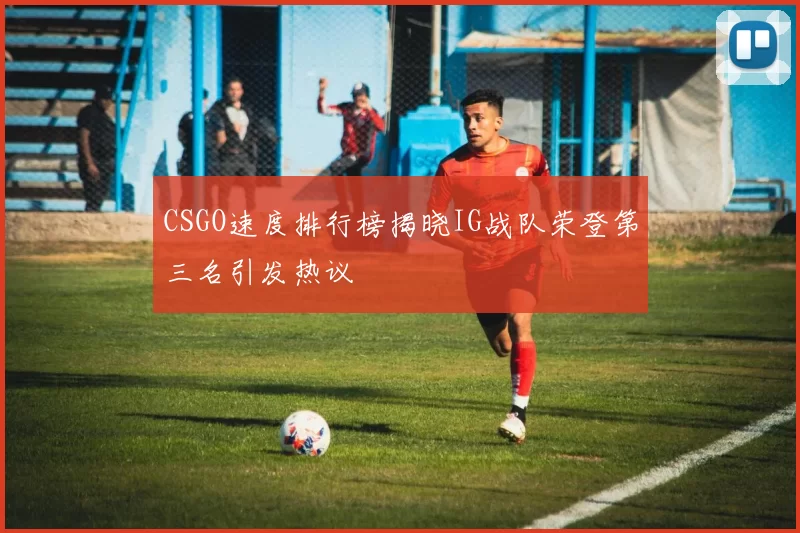 CSGO速度排行榜揭晓IG战队荣登第三名引发热议
