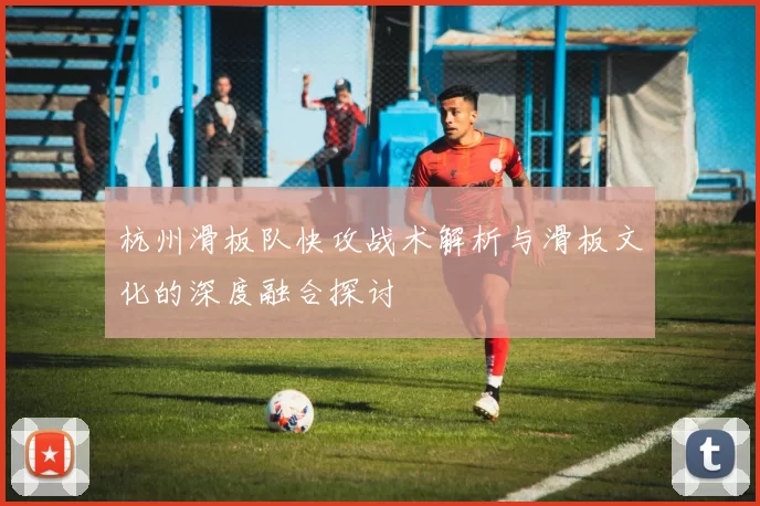 杭州滑板队快攻战术解析与滑板文化的深度融合探讨
