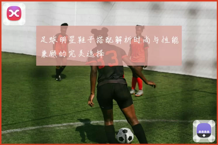 足球明星鞋子搭配解析时尚与性能兼顾的完美选择