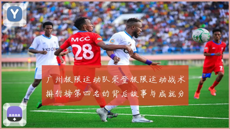 广州极限运动队荣登极限运动战术排行榜第四名的背后故事与成就分析