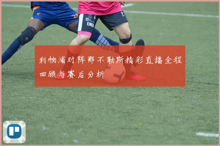 利物浦对阵那不勒斯精彩直播全程回顾与赛后分析