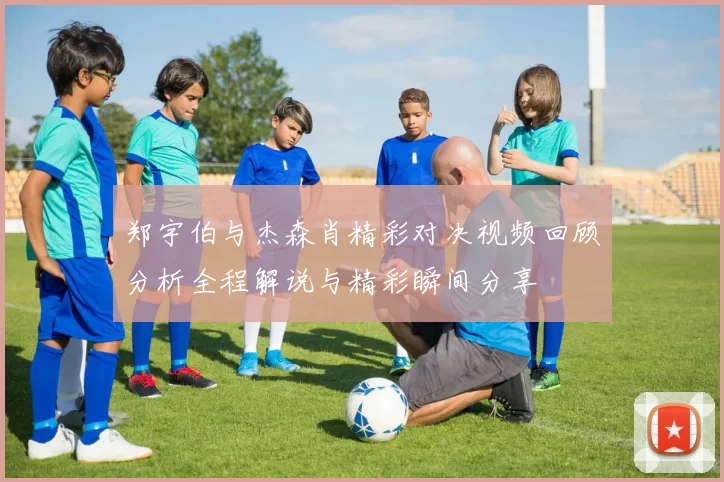 郑宇伯与杰森肖精彩对决视频回顾分析全程解说与精彩瞬间分享