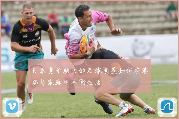 日本妻子助力的足球明星如何在赛场与家庭中平衡生活