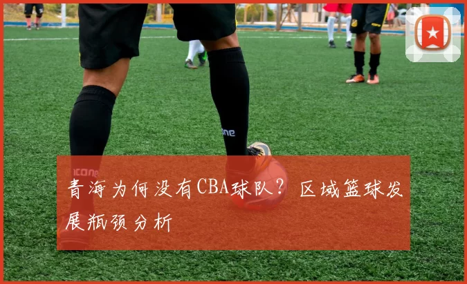 青海为何没有CBA球队？区域篮球发展瓶颈分析