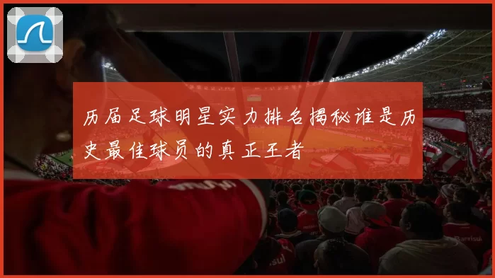 历届足球明星实力排名揭秘谁是历史最佳球员的真正王者