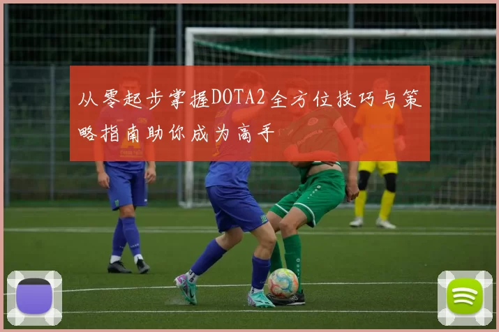 从零起步掌握DOTA2全方位技巧与策略指南助你成为高手
