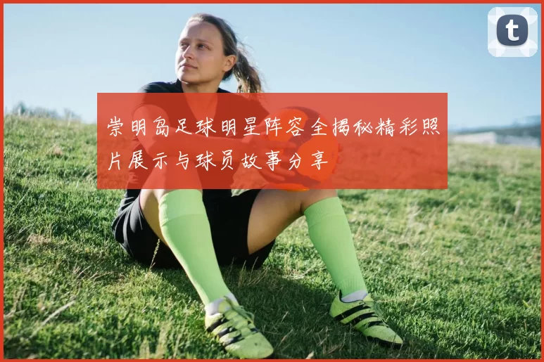 崇明岛足球明星阵容全揭秘精彩照片展示与球员故事分享