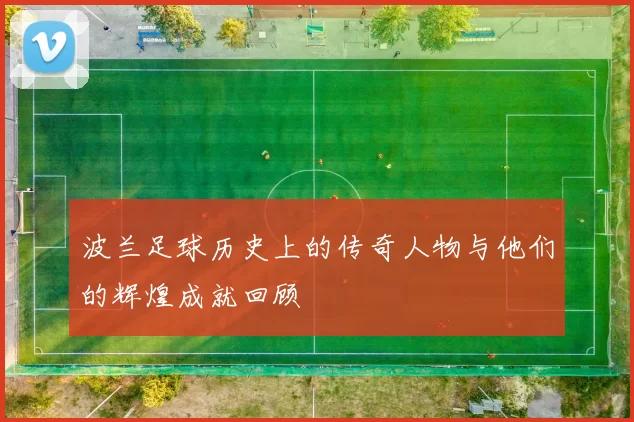 波兰足球历史上的传奇人物与他们的辉煌成就回顾