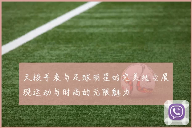 天梭手表与足球明星的完美结合展现运动与时尚的无限魅力