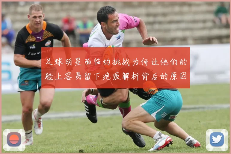 足球明星面临的挑战为何让他们的脸上容易留下疤痕解析背后的原因与影响