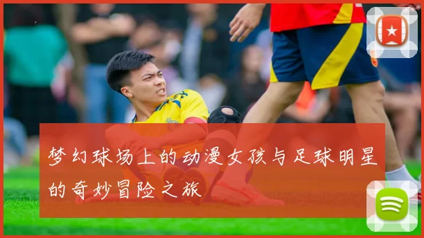 梦幻球场上的动漫女孩与足球明星的奇妙冒险之旅