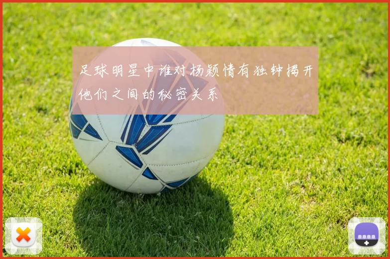 足球明星中谁对杨颖情有独钟揭开他们之间的秘密关系
