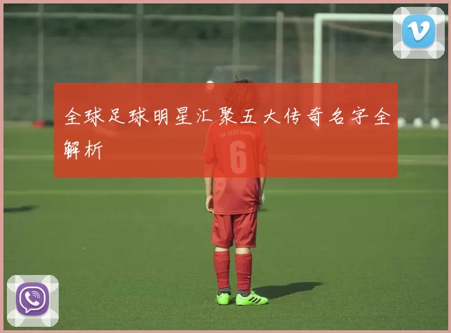 全球足球明星汇聚五大传奇名字全解析
