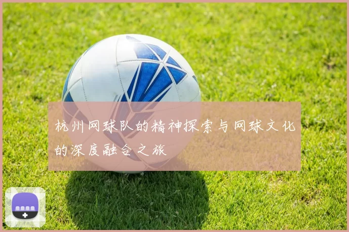 杭州网球队的精神探索与网球文化的深度融合之旅
