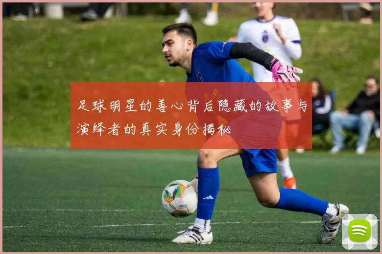 足球明星的善心背后隐藏的故事与演绎者的真实身份揭秘