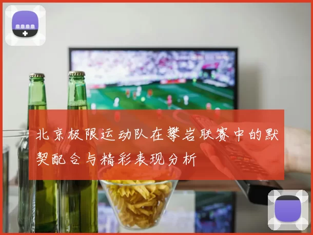 北京极限运动队在攀岩联赛中的默契配合与精彩表现分析