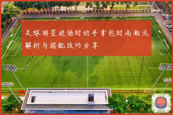 足球明星进场时的手拿包时尚潮流解析与搭配技巧分享