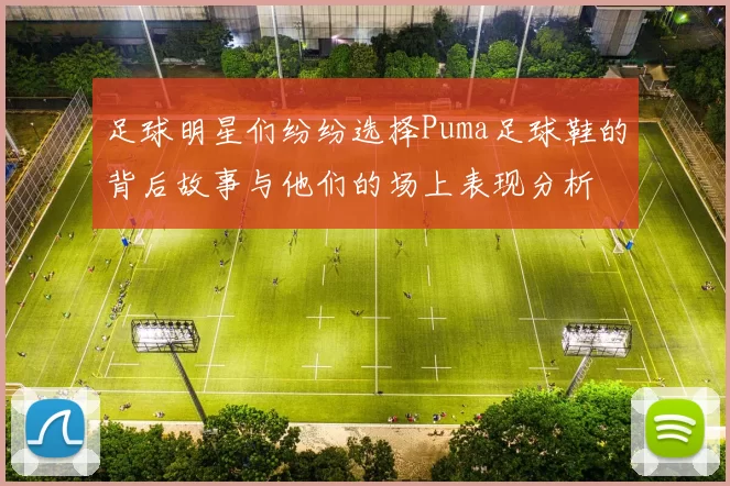 足球明星们纷纷选择Puma足球鞋的背后故事与他们的场上表现分析