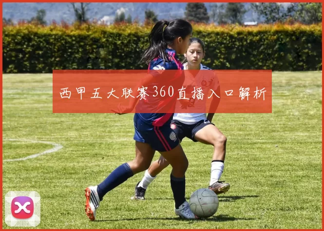 西甲五大联赛360直播入口解析