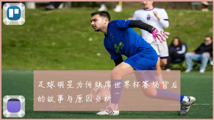 足球明星为何缺席世界杯赛场背后的故事与原因分析