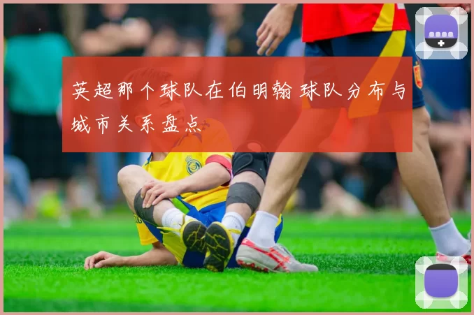 英超那个球队在伯明翰 球队分布与城市关系盘点