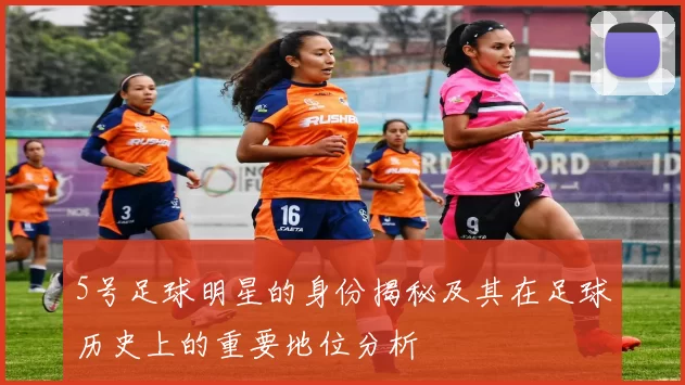 5号足球明星的身份揭秘及其在足球历史上的重要地位分析