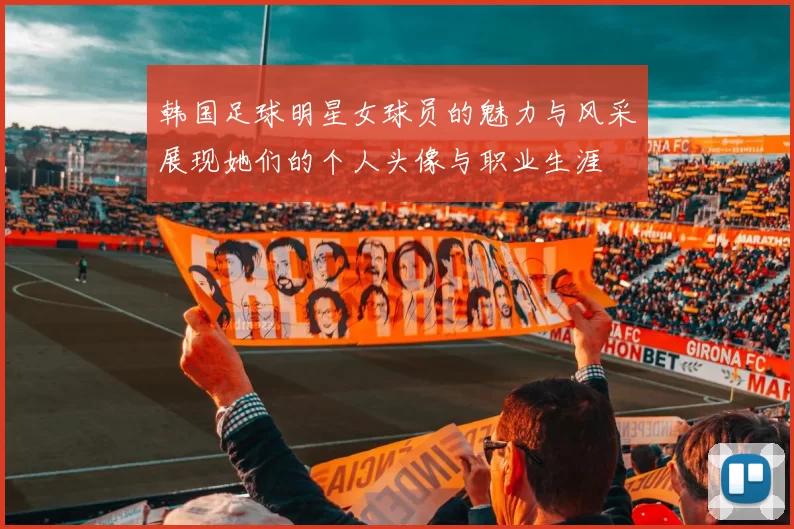 韩国足球明星女球员的魅力与风采展现她们的个人头像与职业生涯