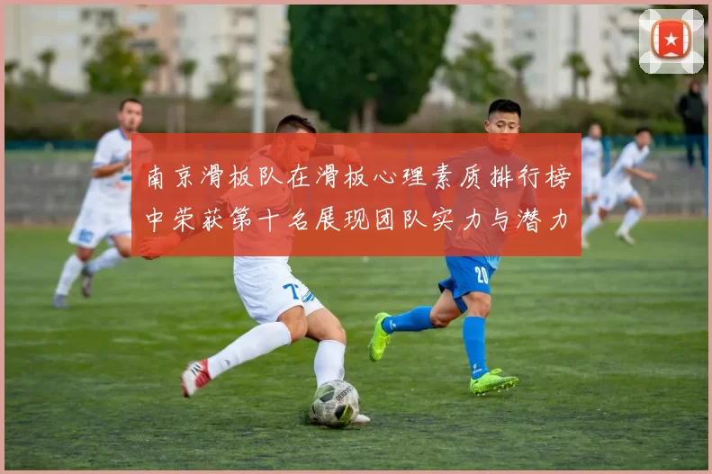 南京滑板队在滑板心理素质排行榜中荣获第十名展现团队实力与潜力